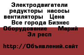 Электродвигатели, редукторы, насосы, вентиляторы › Цена ­ 123 - Все города Бизнес » Оборудование   . Марий Эл респ.